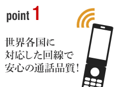 ポイント1 世界各国に対応した回線で安心の通話品質！