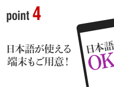 ポイント4 日本語が使える端末もご用意！