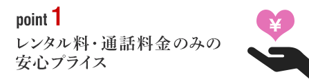 ポイント1 レンタル料・通話料金のみの安心プライス