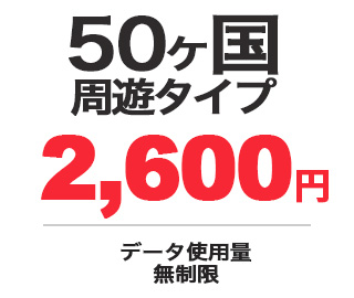 4G・LTE 50ヶ国周遊タイプ 2,600円 データ使用量：無制限