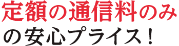 定額の通信料のみの安心プライス！