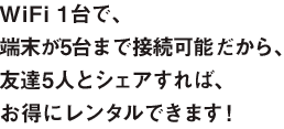 WiFi1台で、端末が5台まで接続可能だから、友達5人とシェアすれば、お得にレンタルできます！